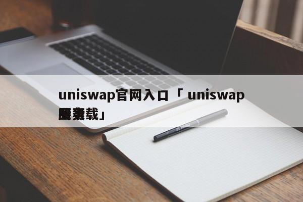 uniswap官网入口「 uniswap买卖
业务
所下载」 app开发