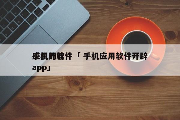 手机开辟
应用的软件「 手机应用软件开辟
app」 app开发