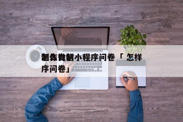 怎么自制小程序问卷「 怎样
制作微信小程序问卷」 小程序开发