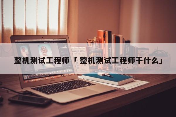 整机测试工程师「 整机测试工程师干什么」 app开发