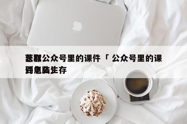 怎样
获取公众号里的课件「 公众号里的课件怎么生存
到电脑」（如何获取公众号里的课件） 网站建设