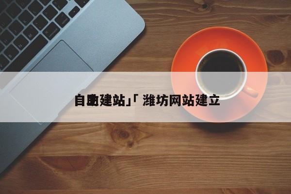 自主建站「 潍坊网站建立
自助建站」（潍坊免费自助建站模板） 网站建设