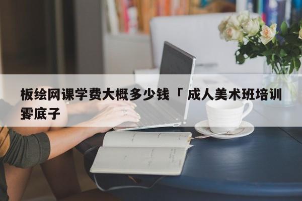 板绘网课学费大概多少钱「 成人美术班培训零底子
」 app开发