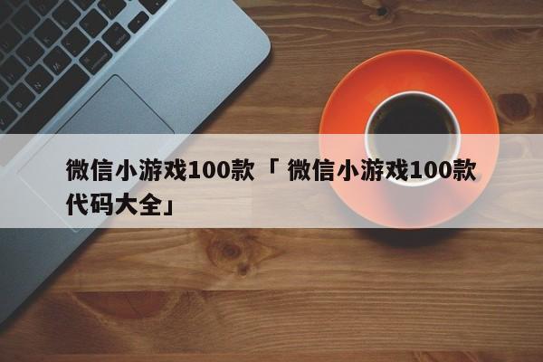 微信小游戏100款「 微信小游戏100款代码大全」（微信小游戏合集） 网站建设