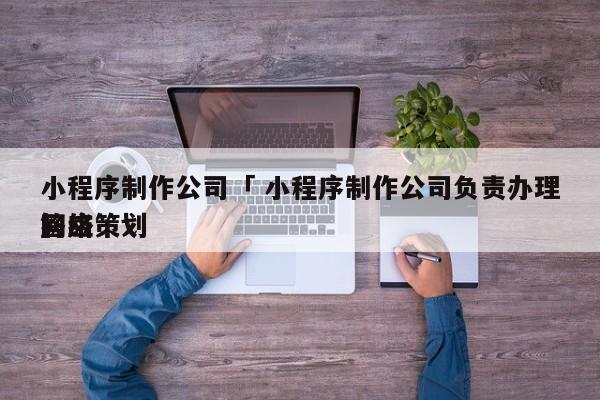 小程序制作公司「 小程序制作公司负责办理网络策划

答应

」 小程序开发