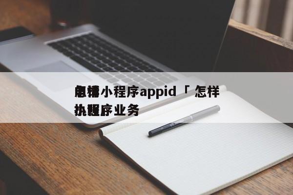 怎样
申请小程序appid「 怎样
申请小程序业务
执照」（微信小程序怎么申请appid） 网站建设