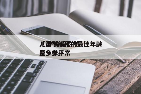 儿童学编程的最佳年龄


「 学编程的学费一样平常
是多少」 小程序开发