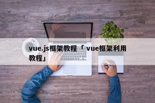 vue.js框架教程「 vue框架利用
教程」 app开发