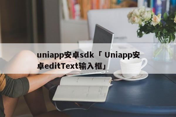 uniapp安卓sdk「 Uniapp安卓editText输入框」 app开发