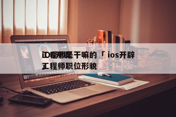 iOS开辟
工程师是干嘛的「 ios开辟
工程师职位形貌
」 app开发