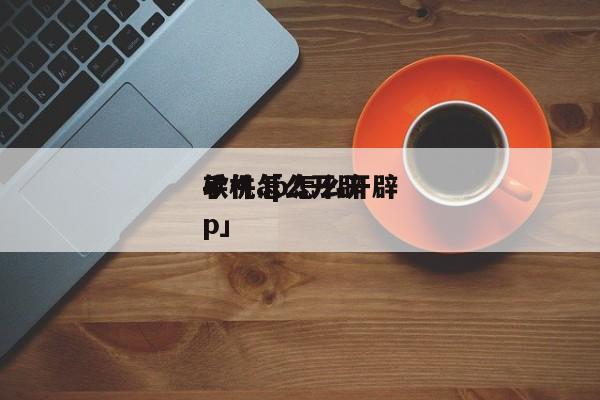 手机怎么开辟
软件「 怎么开辟
手机app」 app开发