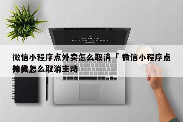 微信小程序点外卖怎么取消「 微信小程序点外卖怎么取消主动
扣款」 小程序开发