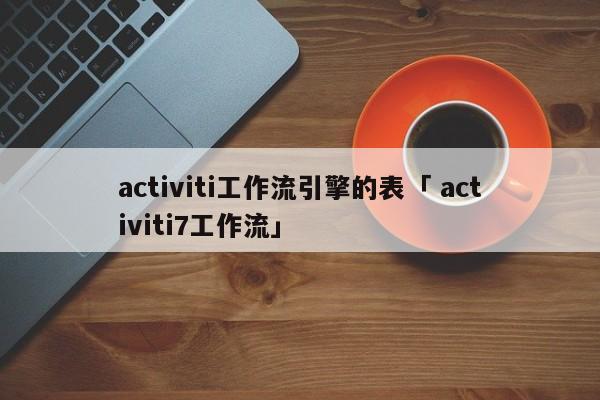 activiti工作流引擎的表「 activiti7工作流」 app开发