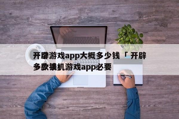 开辟
一个游戏app大概多少钱「 开辟
一款手机游戏app必要
多少钱」 小程序开发