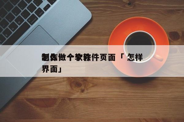 怎么做一个软件页面「 怎样
制作一个软件界面」 小程序开发