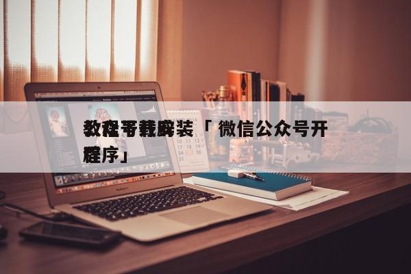 公众号开辟
教程下载安装「 微信公众号开辟
程序」（微信公众号开发详细步骤） 网站建设