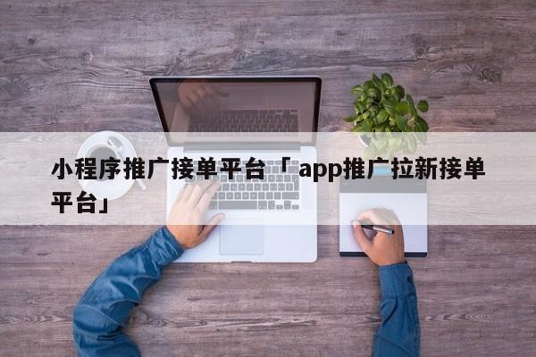 小程序推广接单平台「 app推广拉新接单平台」（小程序推广接单发布平台） 网站建设