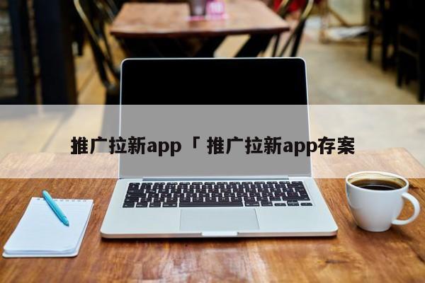 推广拉新app「 推广拉新app存案
」 app开发