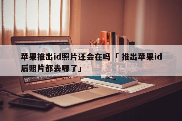 苹果推出id照片还会在吗「 推出苹果id后照片都去哪了」 app开发