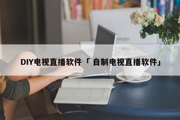 DIY电视直播软件「 自制电视直播软件」 app开发