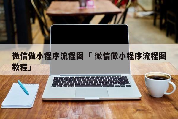 微信做小程序流程图「 微信做小程序流程图教程」 小程序开发