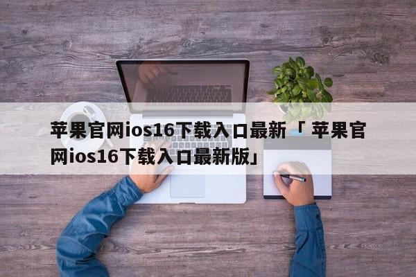 苹果官网ios16下载入口最新「 苹果官网ios16下载入口最新版」 app开发