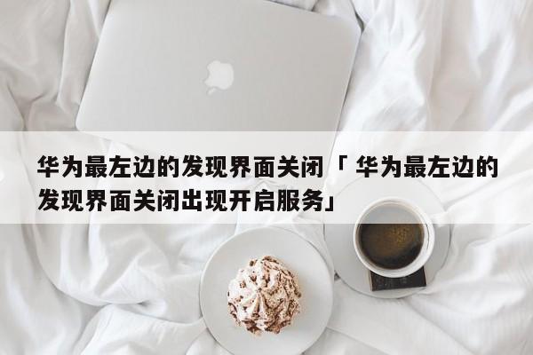 华为最左边的发现界面关闭「 华为最左边的发现界面关闭出现开启服务」 app开发